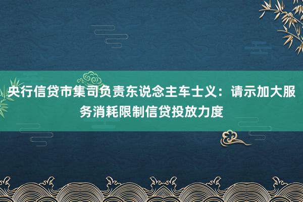 央行信贷市集司负责东说念主车士义：请示加大服务消耗限制信贷投放力度