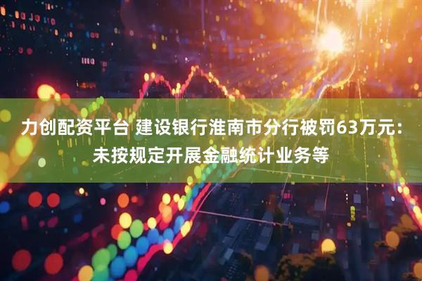 力创配资平台 建设银行淮南市分行被罚63万元：未按规定开展金融统计业务等