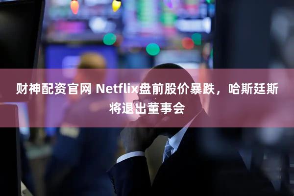 财神配资官网 Netflix盘前股价暴跌，哈斯廷斯将退出董事会