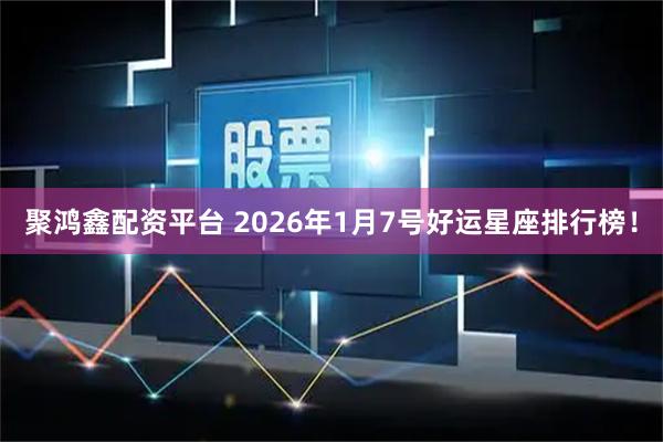聚鸿鑫配资平台 2026年1月7号好运星座排行榜！