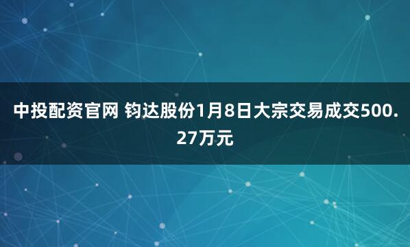 中投配资官网 钧达股份1月8日大宗交易成交500.27万元