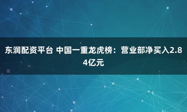 东润配资平台 中国一重龙虎榜：营业部净买入2.84亿元