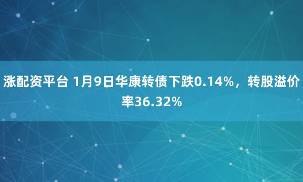 涨配资平台 1月9日华康转债下跌0.14%，转股溢价率36.32%