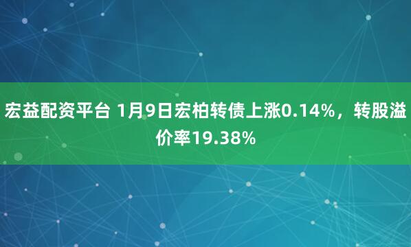 宏益配资平台 1月9日宏柏转债上涨0.14%，转股溢价率19.38%