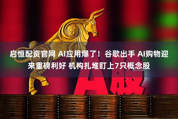 启恒配资官网 AI应用爆了！谷歌出手 AI购物迎来重磅利好 机构扎堆盯上7只概念股