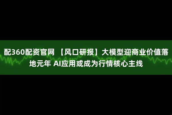 配360配资官网 【风口研报】大模型迎商业价值落地元年 AI应用或成为行情核心主线