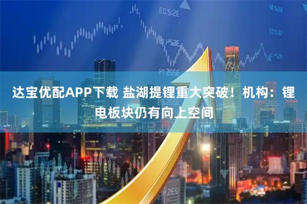 达宝优配APP下载 盐湖提锂重大突破！机构：锂电板块仍有向上空间