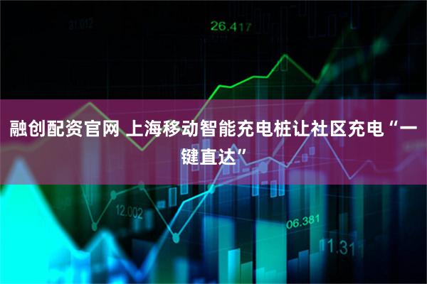 融创配资官网 上海移动智能充电桩让社区充电“一键直达”