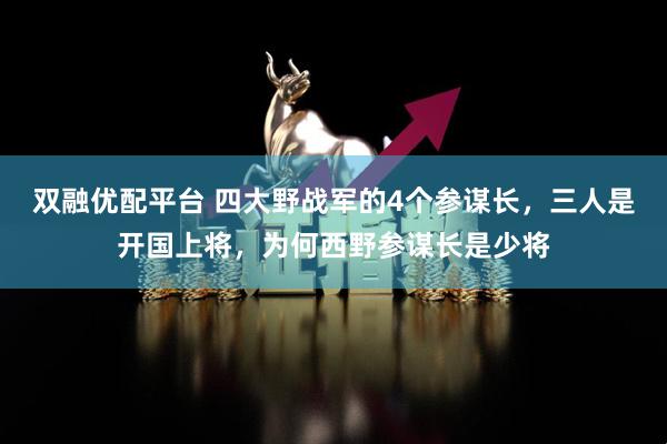 双融优配平台 四大野战军的4个参谋长，三人是开国上将，为何西野参谋长是少将