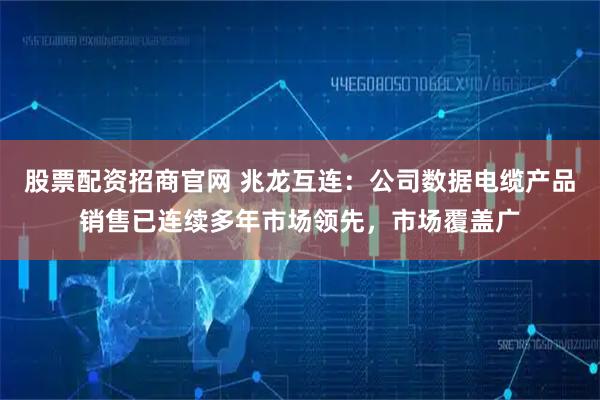 股票配资招商官网 兆龙互连：公司数据电缆产品销售已连续多年市场领先，市场覆盖广