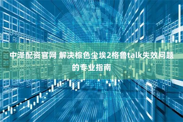 中泽配资官网 解决棕色尘埃2格鲁talk失效问题的专业指南