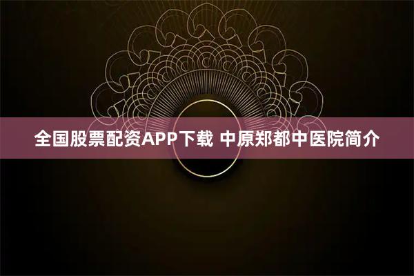 全国股票配资APP下载 中原郑都中医院简介