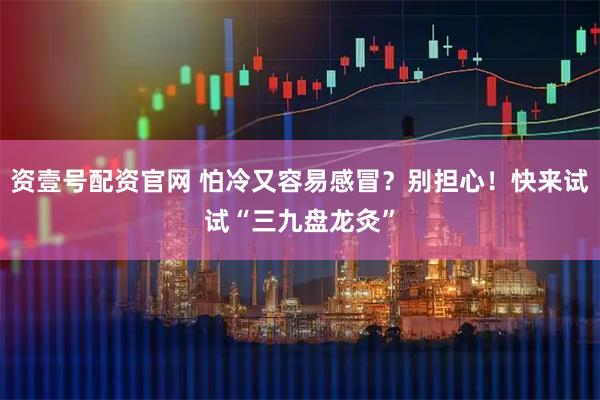 资壹号配资官网 怕冷又容易感冒？别担心！快来试试“三九盘龙灸”