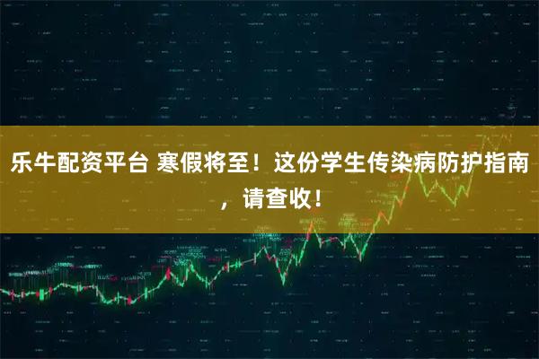 乐牛配资平台 寒假将至！这份学生传染病防护指南，请查收！