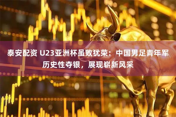 泰安配资 U23亚洲杯虽败犹荣：中国男足青年军历史性夺银，展现崭新风采