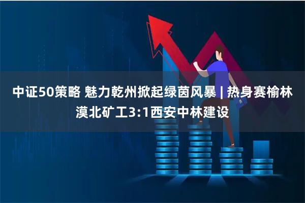 中证50策略 魅力乾州掀起绿茵风暴 | 热身赛榆林漠北矿工3:1西安中林建设