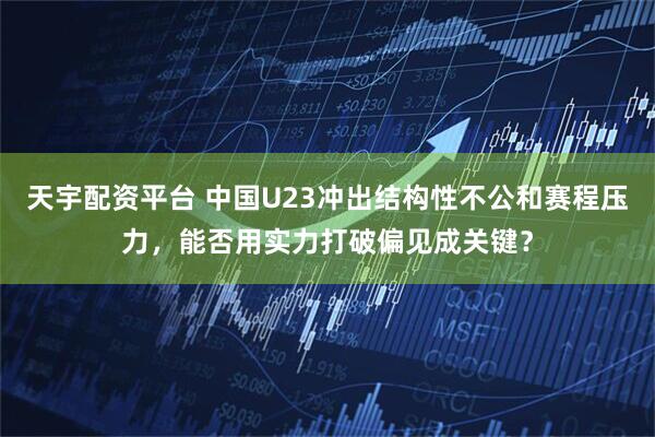 天宇配资平台 中国U23冲出结构性不公和赛程压力，能否用实力打破偏见成关键？