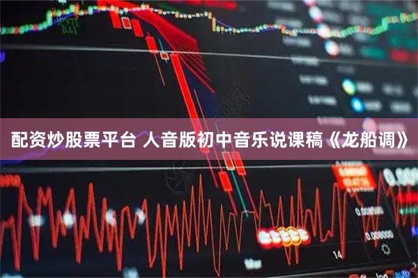 配资炒股票平台 人音版初中音乐说课稿《龙船调》