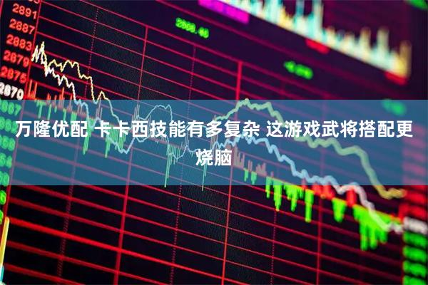 万隆优配 卡卡西技能有多复杂 这游戏武将搭配更烧脑