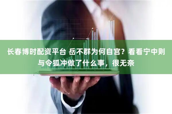 长春博时配资平台 岳不群为何自宫？看看宁中则与令狐冲做了什么事，很无奈