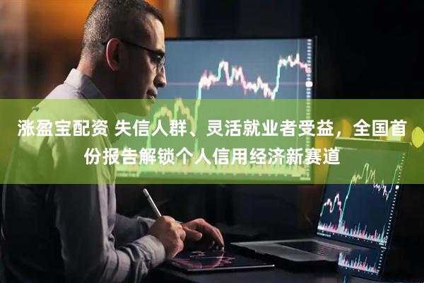 涨盈宝配资 失信人群、灵活就业者受益，全国首份报告解锁个人信用经济新赛道