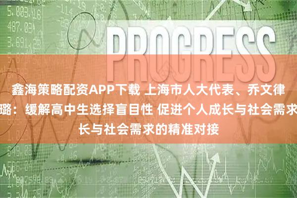 鑫海策略配资APP下载 上海市人大代表、乔文律师事务所韩璐：缓解高中生选择盲目性 促进个人成长与社会需求的精准对接