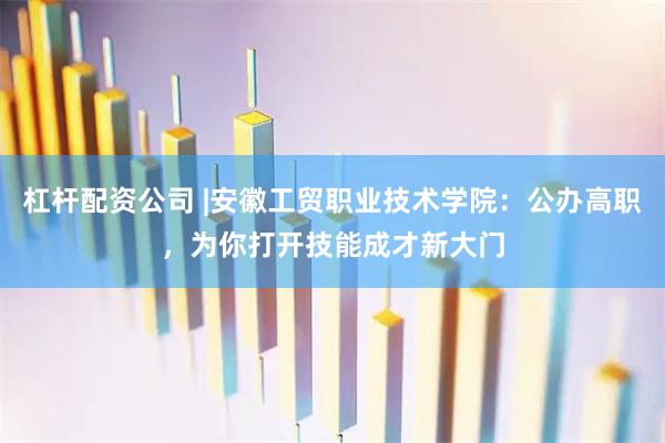 杠杆配资公司 |安徽工贸职业技术学院：公办高职，为你打开技能成才新大门
