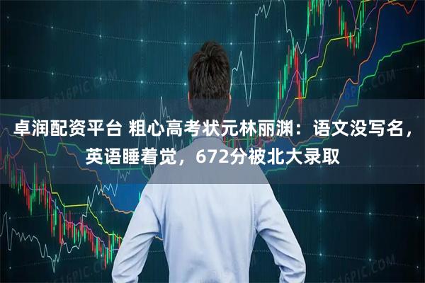卓润配资平台 粗心高考状元林丽渊：语文没写名，英语睡着觉，672分被北大录取