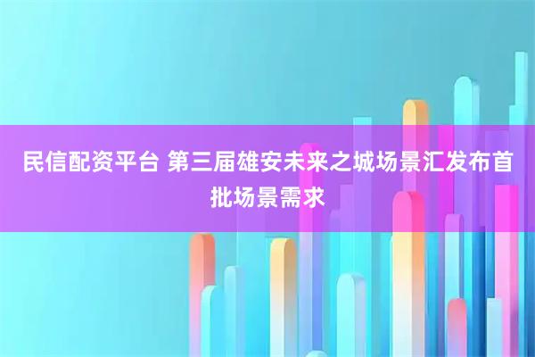 民信配资平台 第三届雄安未来之城场景汇发布首批场景需求