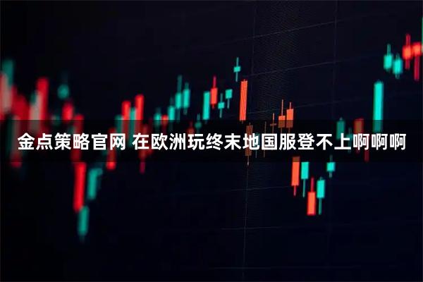 金点策略官网 在欧洲玩终末地国服登不上啊啊啊