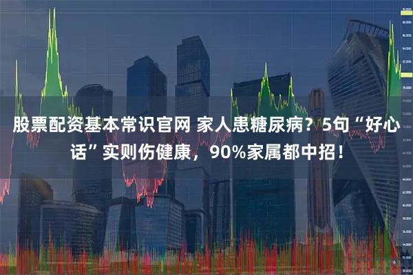 股票配资基本常识官网 家人患糖尿病？5句“好心话”实则伤健康，90%家属都中招！