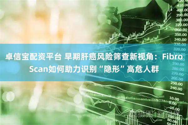 卓信宝配资平台 早期肝癌风险筛查新视角：FibroScan如何助力识别“隐形”高危人群