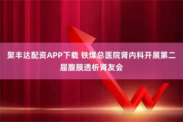 聚丰达配资APP下载 铁煤总医院肾内科开展第二届腹膜透析肾友会