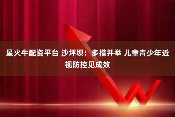 星火牛配资平台 沙坪坝：多措并举 儿童青少年近视防控见成效