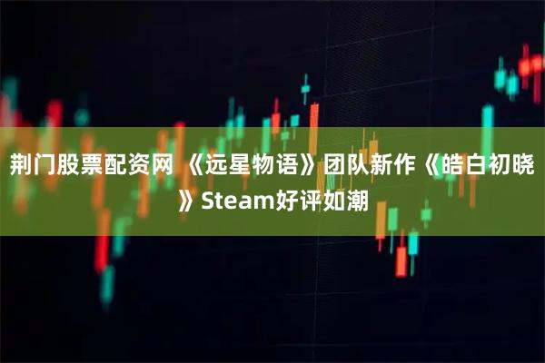 荆门股票配资网 《远星物语》团队新作《皓白初晓》Steam好评如潮