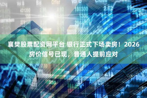 襄樊股票配资网平台 银行正式下场卖房！2026房价信号已现，普通人提前应对