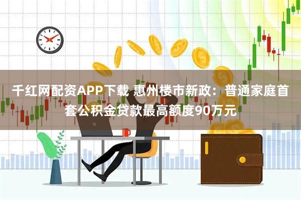 千红网配资APP下载 惠州楼市新政：普通家庭首套公积金贷款最高额度90万元