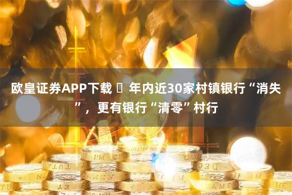 欧皇证券APP下载 ​年内近30家村镇银行“消失”，更有银行“清零”村行