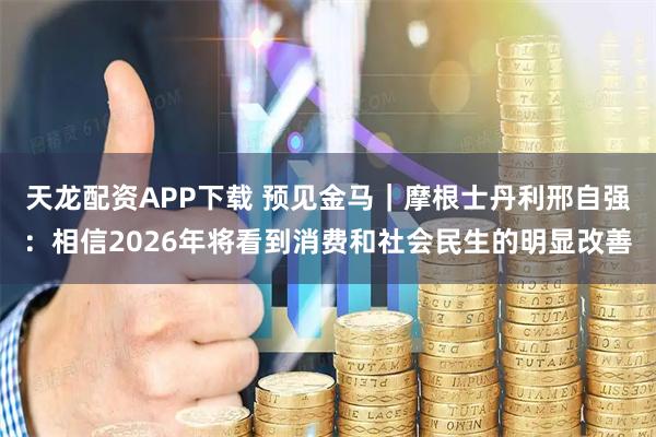 天龙配资APP下载 预见金马｜摩根士丹利邢自强：相信2026年将看到消费和社会民生的明显改善